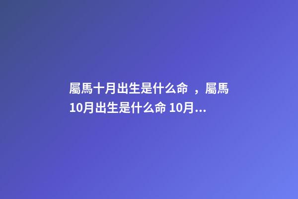 屬馬十月出生是什么命，屬馬10月出生是什么命 10月屬馬的人命好嗎10月出生屬馬人命運怎么樣